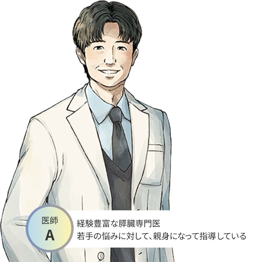 医師A:経験豊富な膵臓専門医 若手の悩みに対して、親身になって指導している