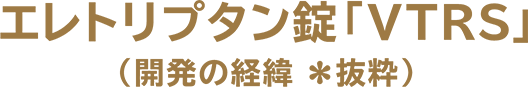 エレトリプタン錠「VTRS」（開発の経緯※抜粋）