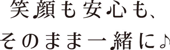 笑顔も安心も、そのまま一緒に