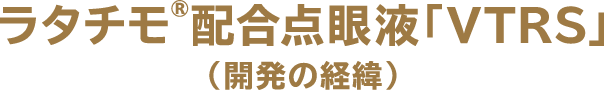 ラタチモ配合点眼液「VTRS」(開発の経緯)