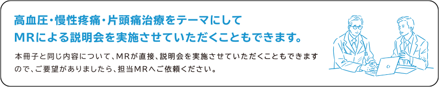 高血圧・慢性疼痛・片頭痛治療をテーマにしてMRによる説明会を実施させていただくこともできます。