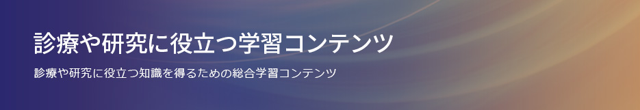 診療や研究に役立つ学習コンテンツ 診療や研究に役立つ知識を得るための総合学習コンテンツ